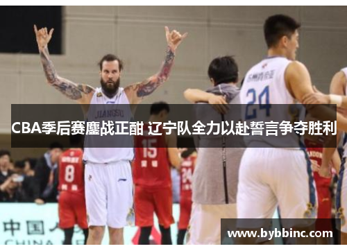 CBA季后赛鏖战正酣 辽宁队全力以赴誓言争夺胜利